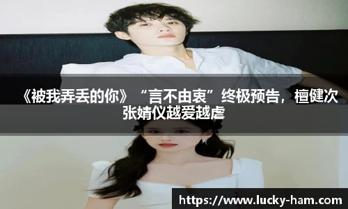 Ng28娱乐：《被我弄丢的你》“言不由衷”终极预告，檀健次张婧仪越爱越虐
